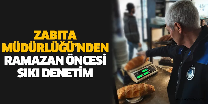 ZABITA MÜDÜRLÜĞÜ’NDEN RAMAZAN ÖNCESİ SIKI DENETİM