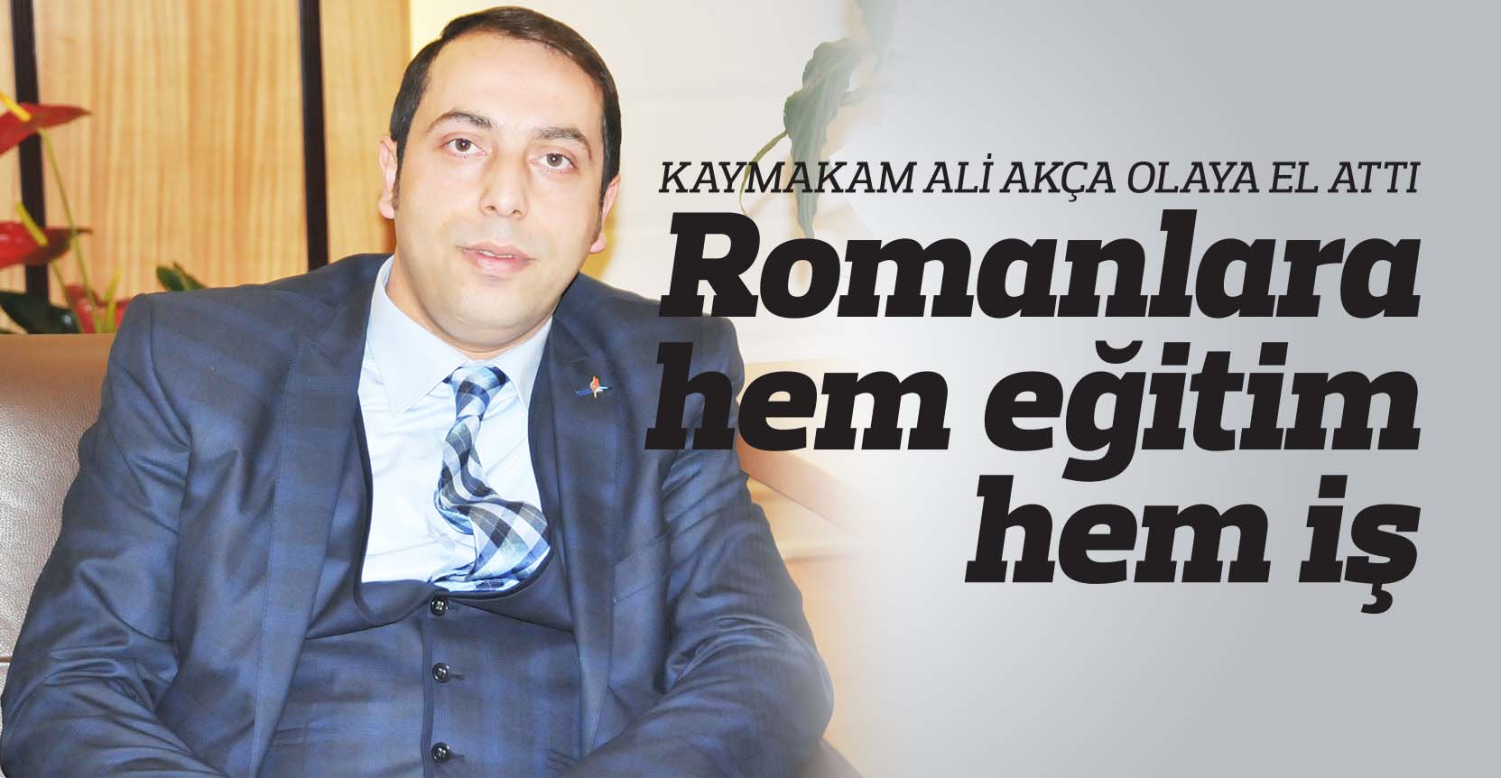 KAYMAKAM ALİ AKÇA OLAYA EL ATTI Romanlara hem eğitim hem iş