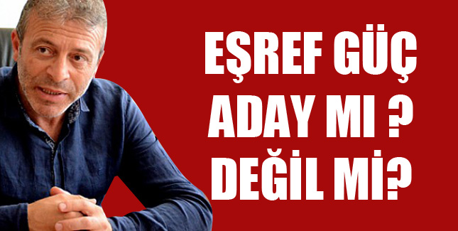 Eşref Güç aday mı? Değil mi?