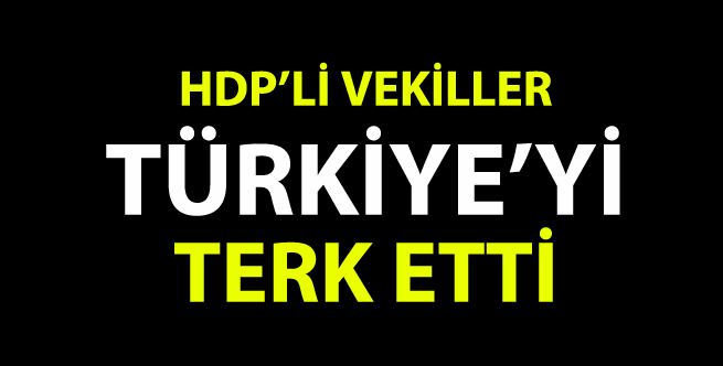 HDP’Lİ İKİ VEKİL TÜRKİYE”Yİ TERK ETTİ