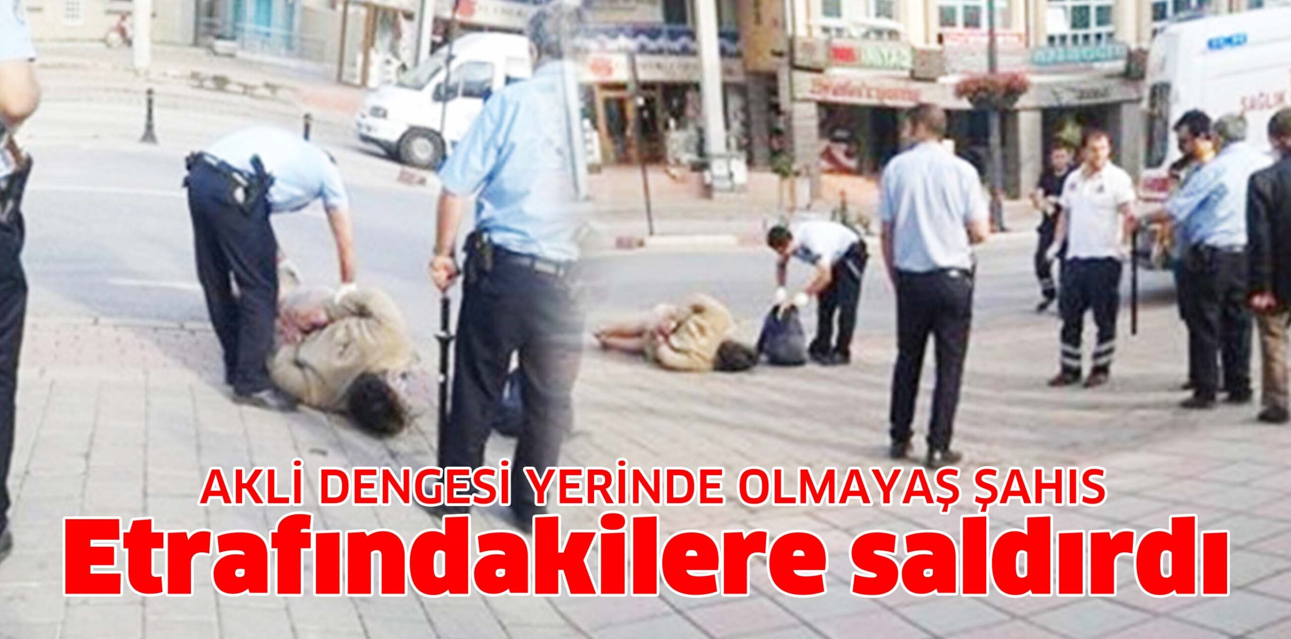 AKLİ DENGESİ YERİNDE OLMAYAŞ ŞAHIS Etrafındakilere saldırdı