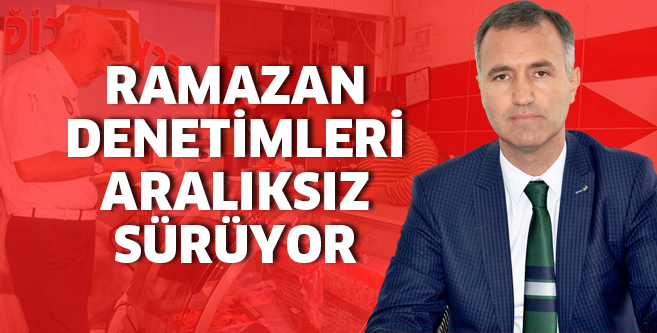 RAMAZAN DENETİMLERİ  ARALIKSIZ SÜRÜYOR