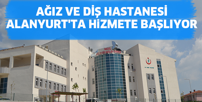 AĞIZ VE DİŞ HASTANESİ  ALANYURT’TA HİZMETE BAŞLIYOR