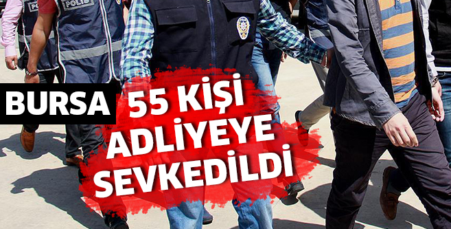 55 KİŞİ ADLİYEYE SEVKE EDİLDİ