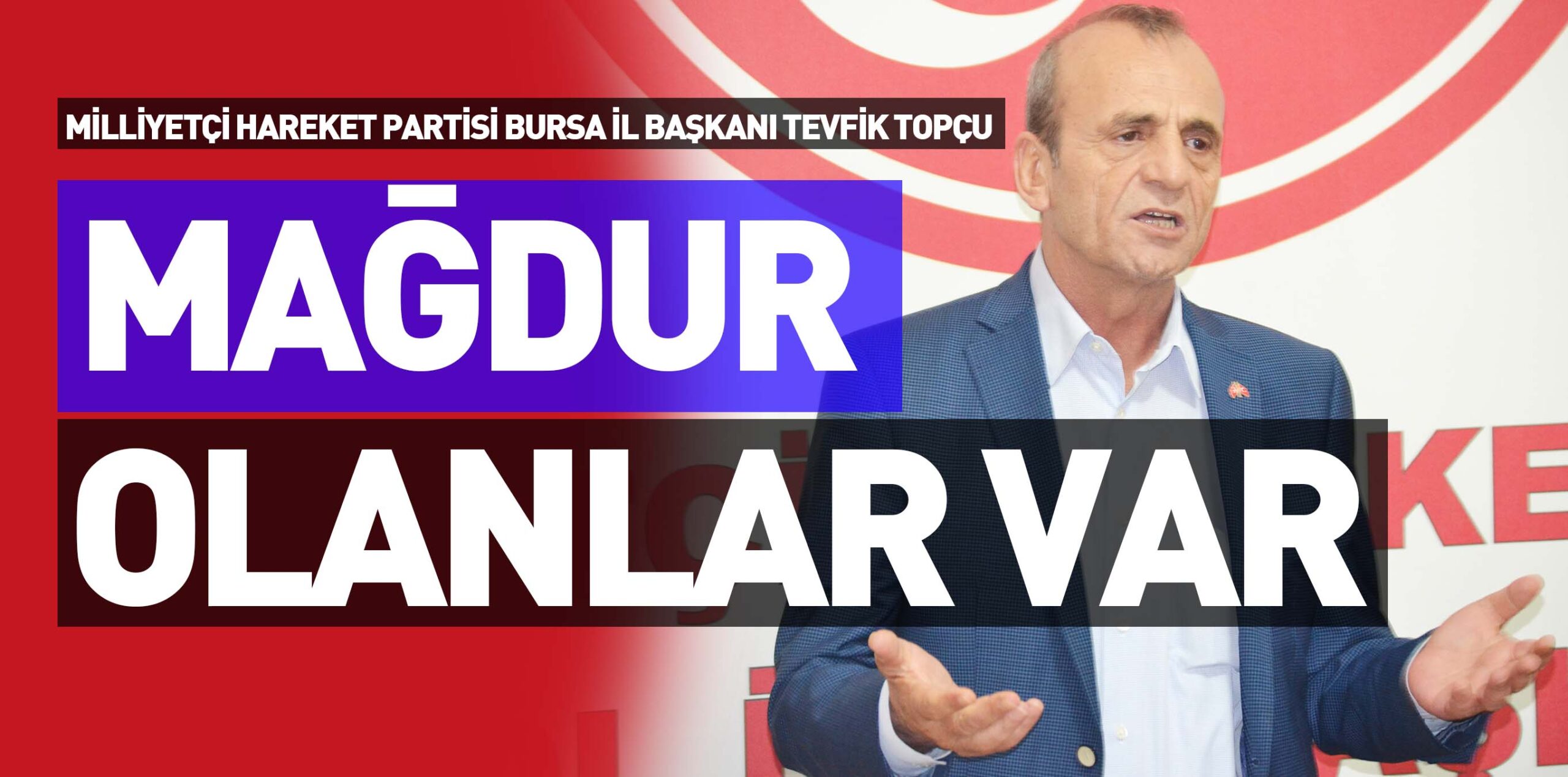MİLLİYETÇİ HAREKET PARTİSİ BURSA İL BAŞKANI TEVFİK TOPÇU “MAĞDUR OLANLAR VAR”