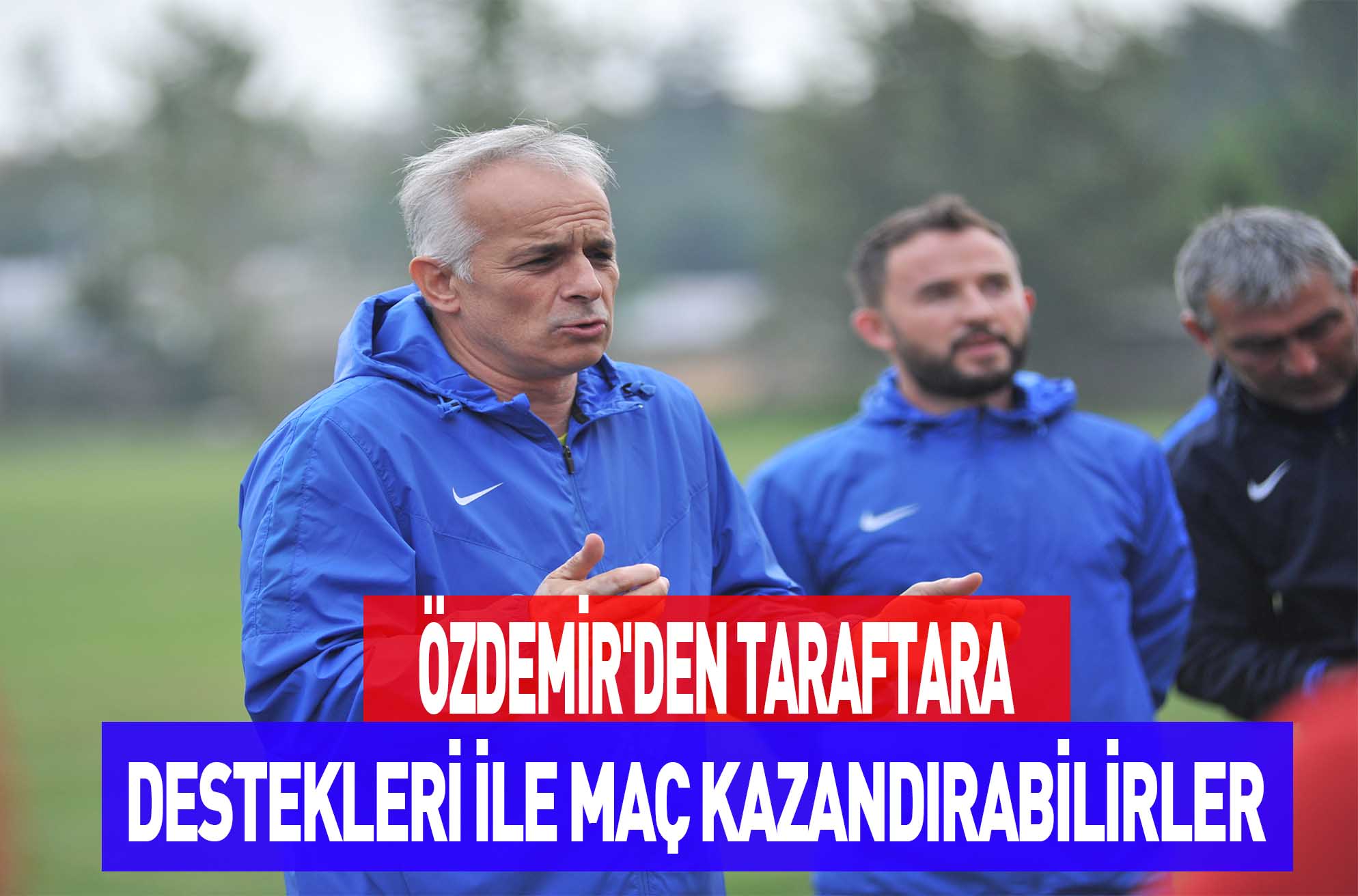 ÖZDEMİR’DEN TARAFTARA DESTEKLERİ İLE MAÇ KAZANDIRABİLİRLER