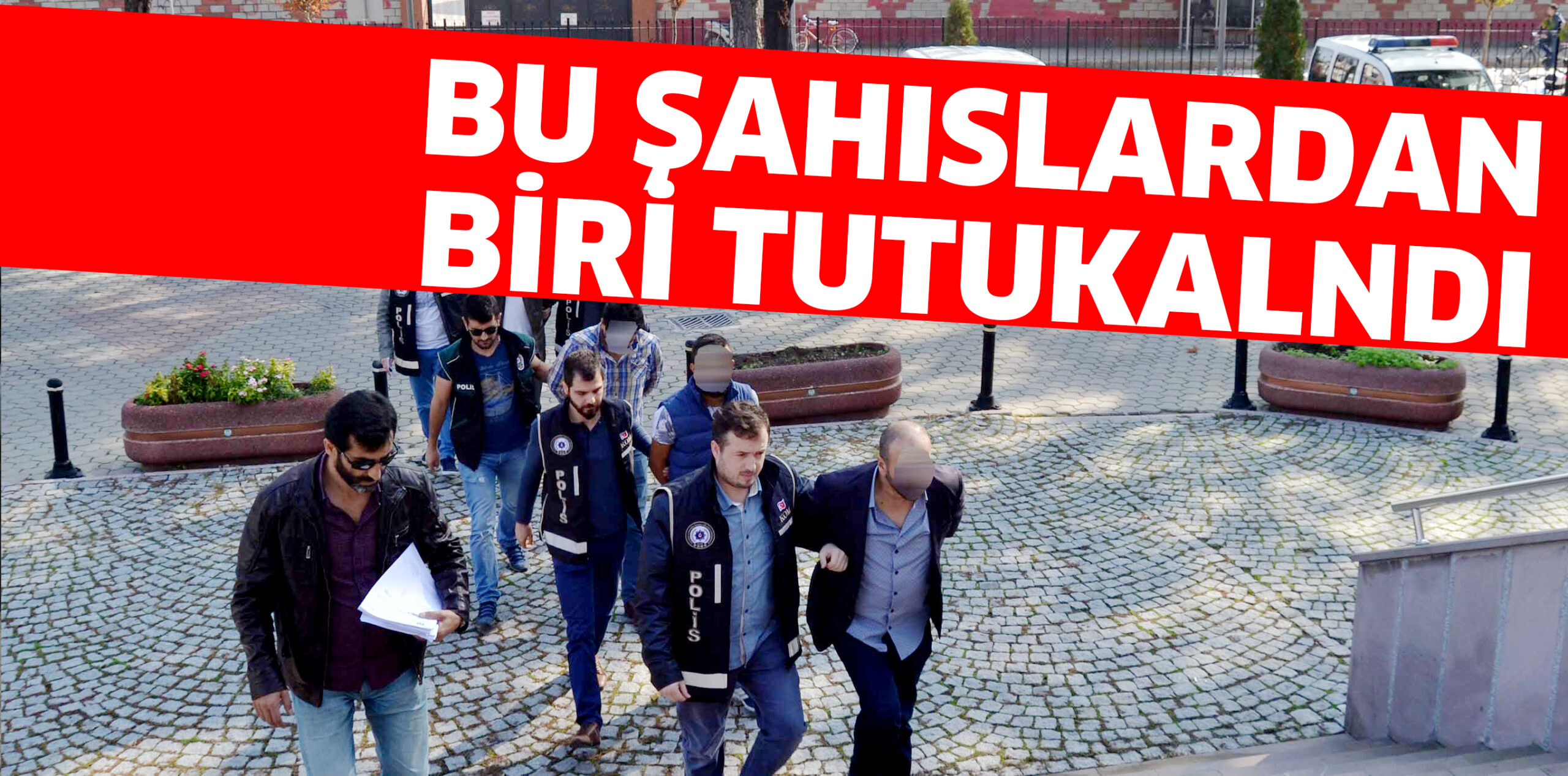 BU ŞAHISLARDAN BİRİ TUTUKLANDI