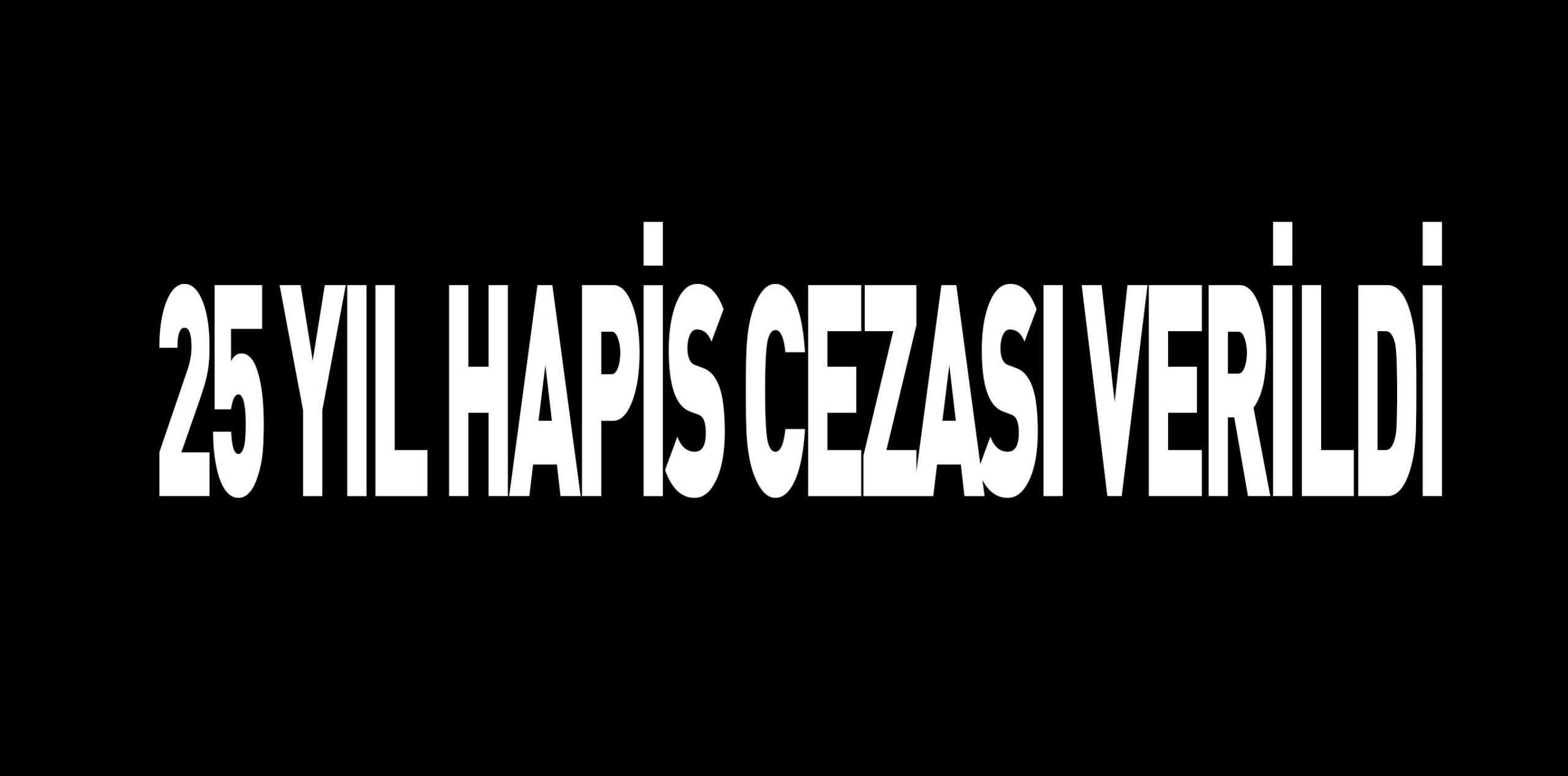 25 YIL HAPİS CEZASI VERİLDİ