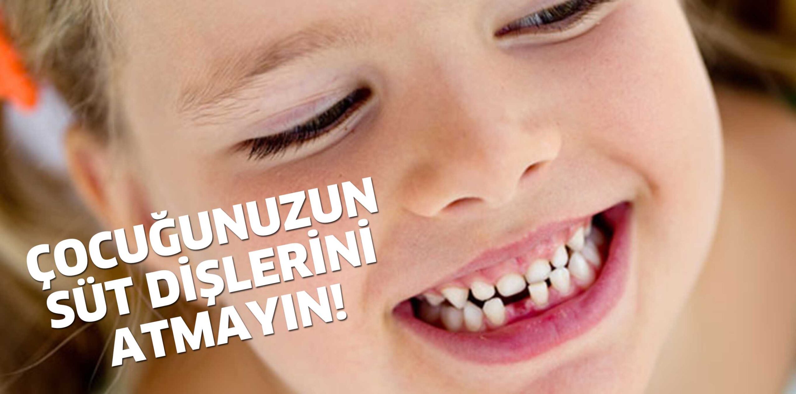 ÇOCUĞUNUZUN SÜT DİŞLERİNİ ATMAYIN!