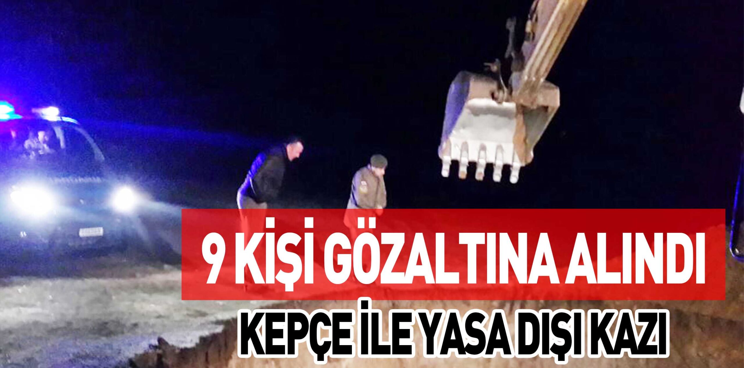 9 KİŞİ GÖZALTINA ALINDI KEPÇE İLE YASA DIŞI KAZI