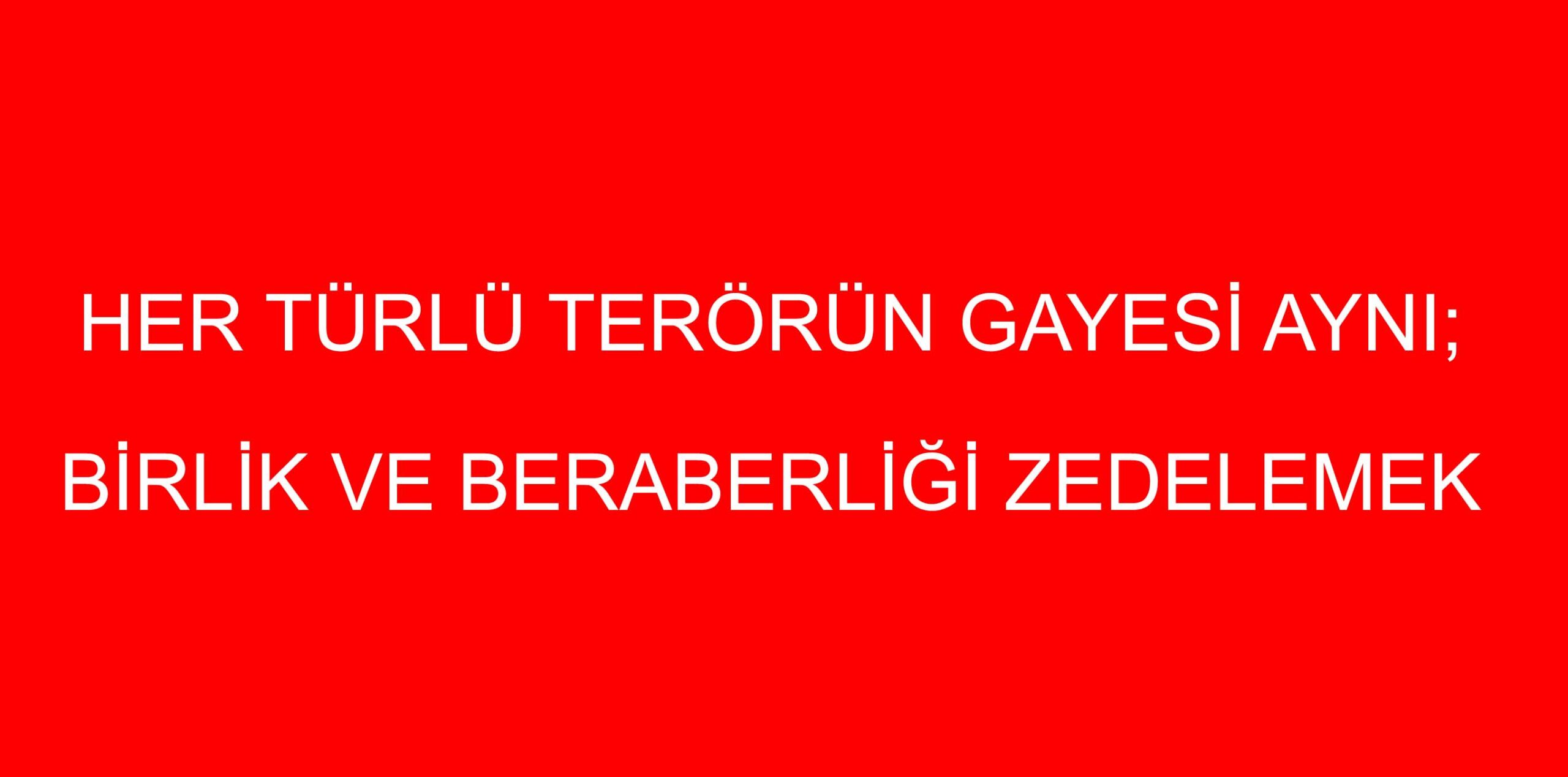 HER TÜRLÜ TERÖRÜN GAYESİ AYNI; BİRLİK VE BERABERLİĞİ ZEDELEMEK