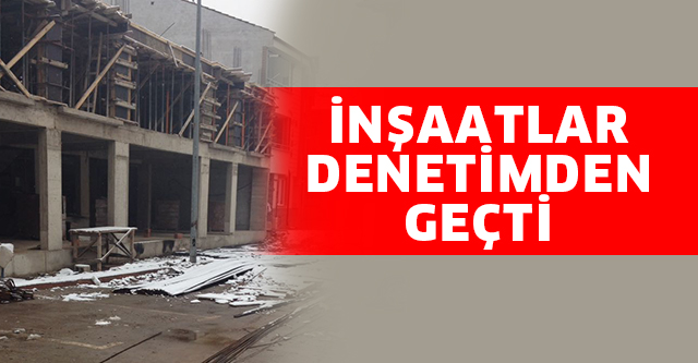 İNŞAATLAR DENETİMDEN GEÇTİ