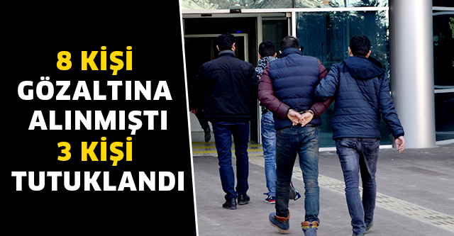 8 KİŞİ GÖZALTINA ALINMIŞTI 3 KİŞİ TUTUKLANDI
