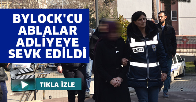BYLOCK’CU ABLALAR ADLİYEYE SEVK EDİLDİ