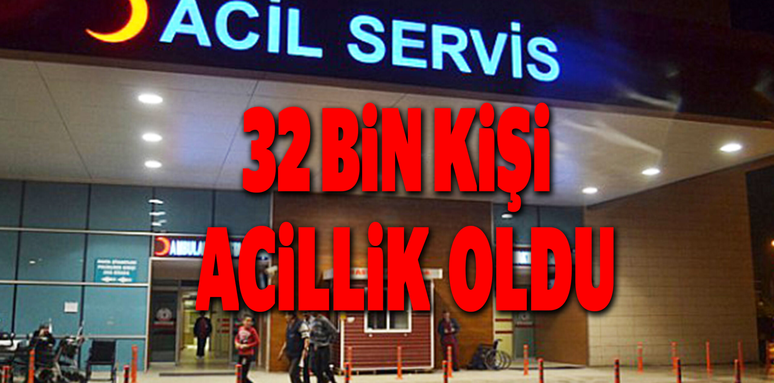 32 BİN KİŞİ ACİLLİK OLDU