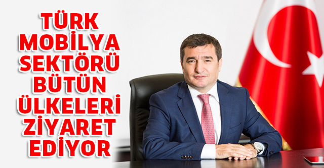 TÜRK MOBİLYA SEKTÖRÜ BÜTÜN ÜLKELERİ ZİYARET EDİYOR