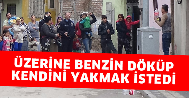 ÜZERİNE BENZİN DÖKÜP  KENDİNİ YAKMAK İSTEDİ