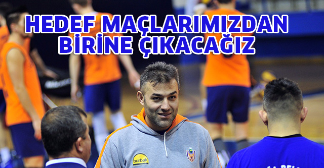 HEDEF MAÇLARIMIZDAN BİRİNE ÇIKACAĞIZ