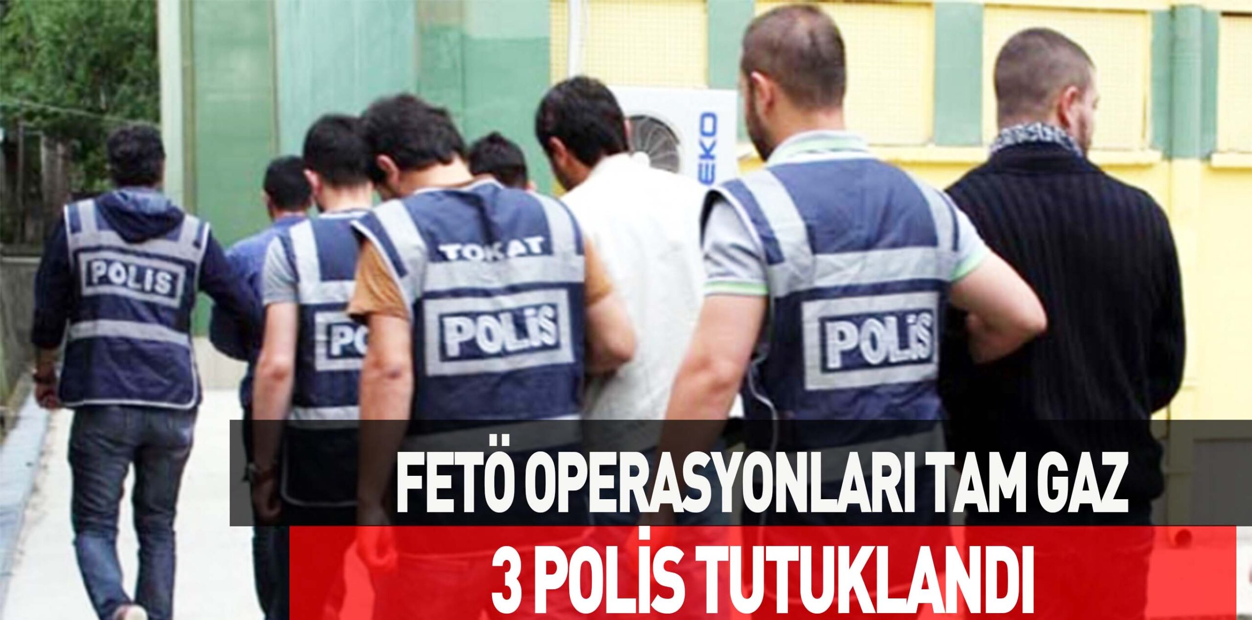 FETÖ OPERASYONLARI TAM GAZ 3 POLİS TUTUKLANDI
