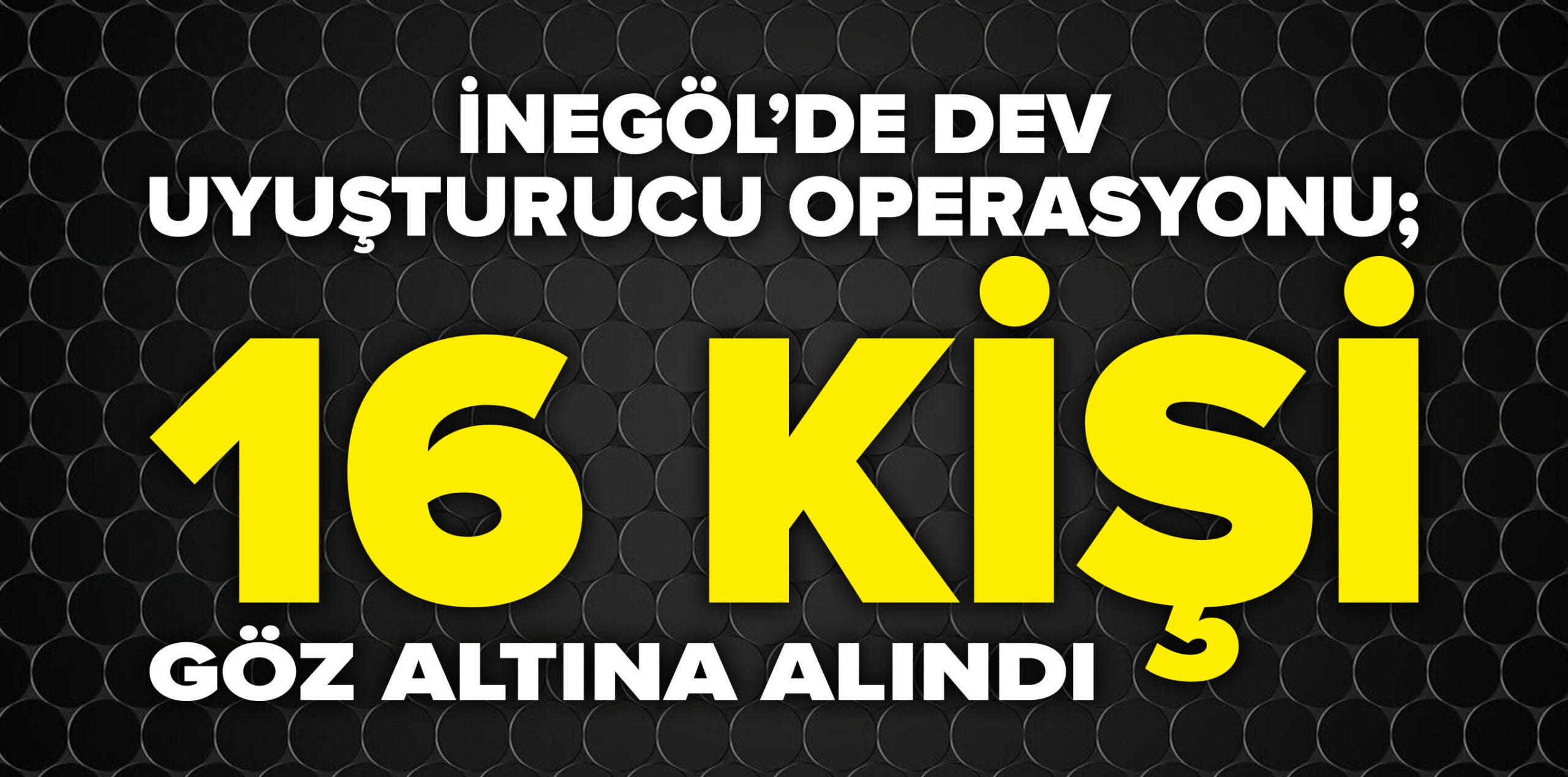 İNEGÖL’DE DEV UYUŞTURUCU OPERASYONU; 16 KİŞİ GÖZ ALTINA ALINDI