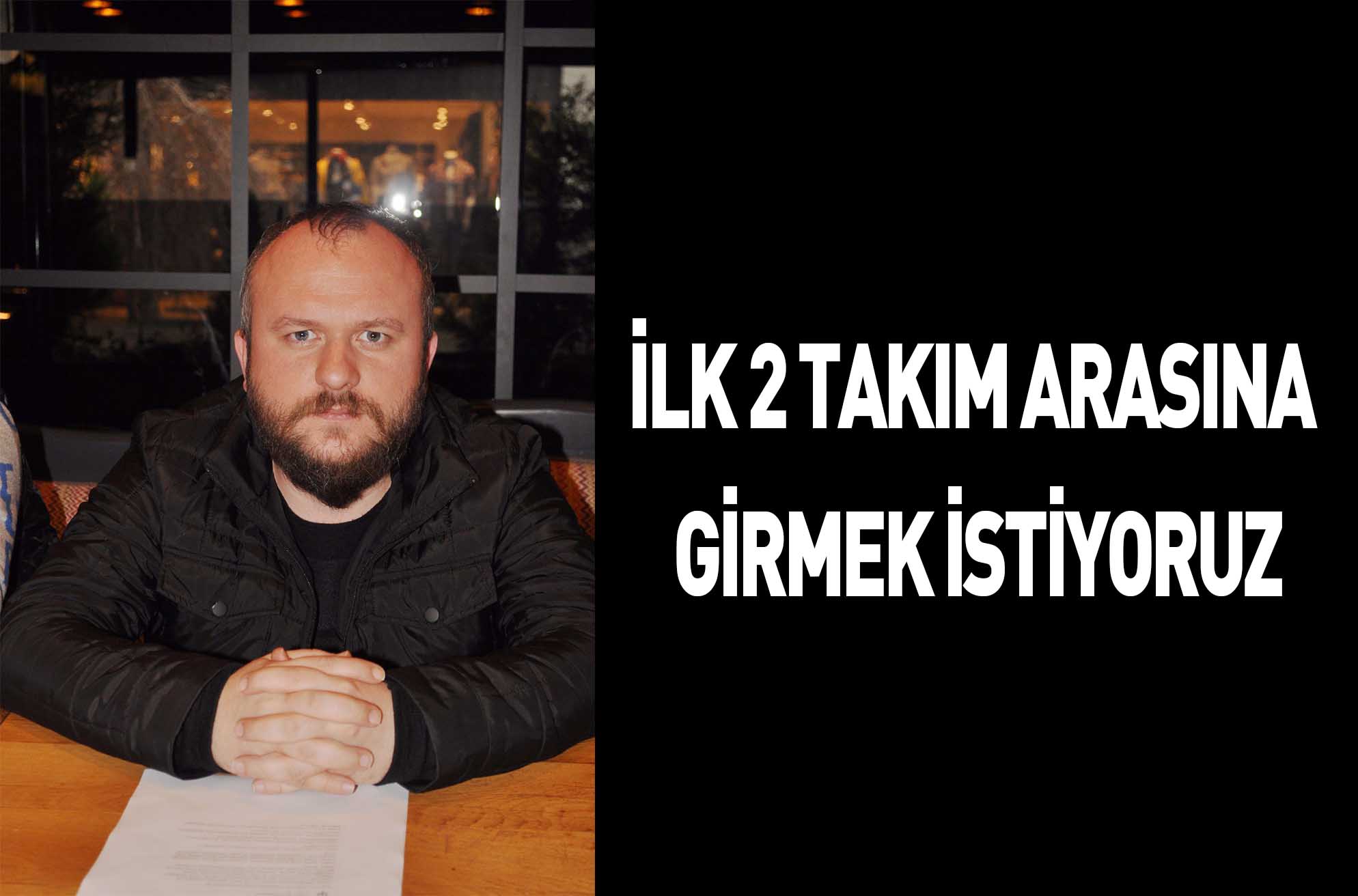 İLK 2 TAKIM ARASINA GİRMEK İSTİYORUZ