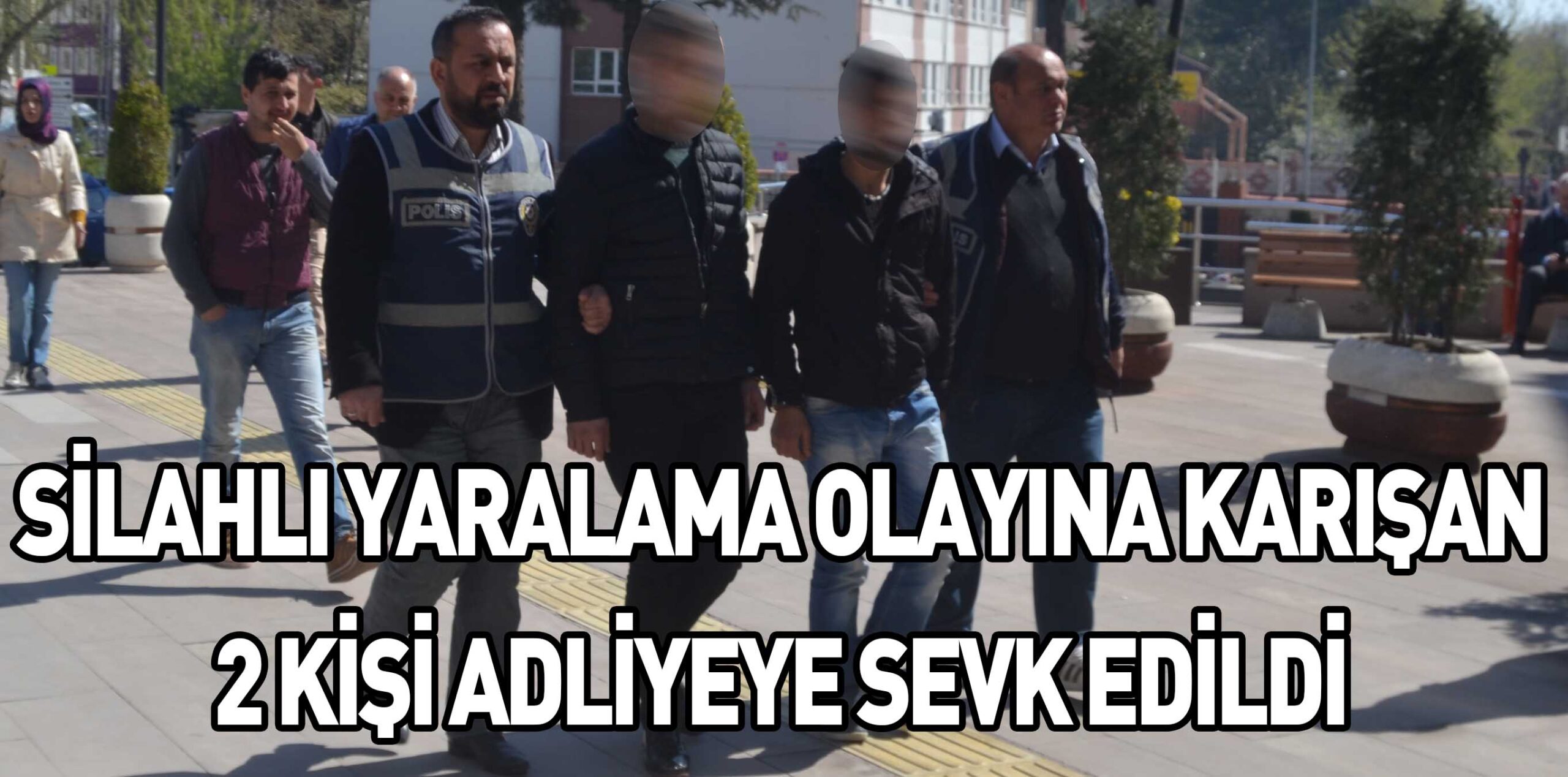 SİLAHLI YARALAMA OLAYINA KARIŞAN 2 KİŞİ ADLİYEYE SEVK EDİLDİ