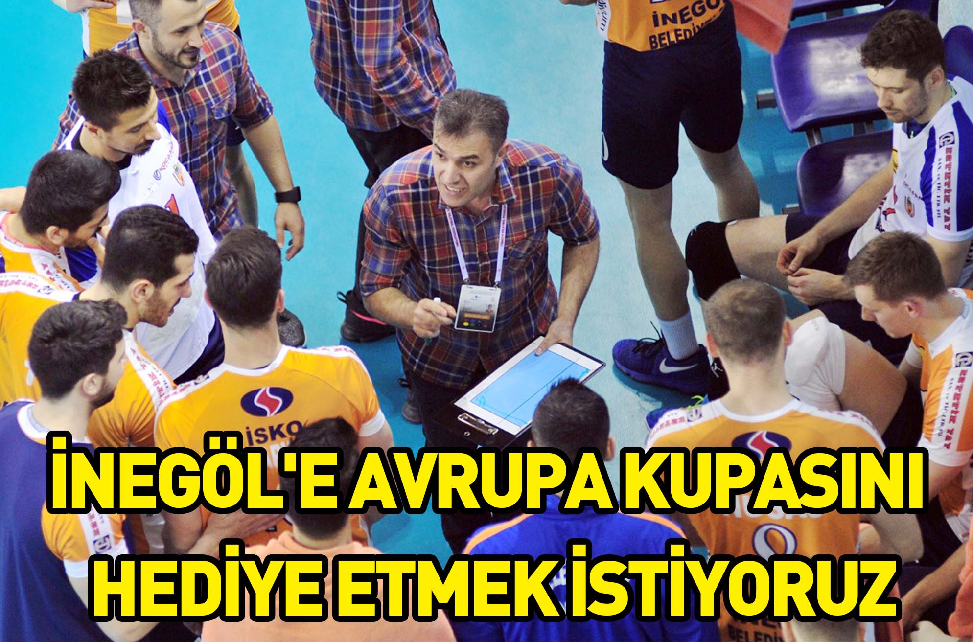 İNEGÖL’E AVRUPA KUPASINI  HEDİYE ETMEK İSTİYORUZ