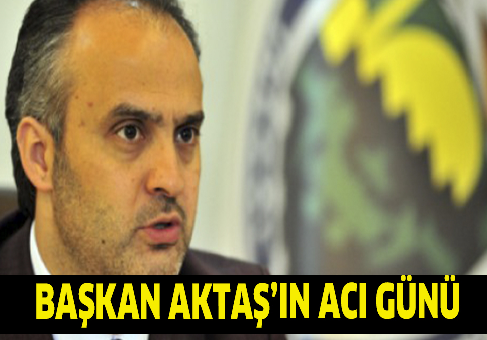 BAŞKAN AKTAŞ’IN ACI GÜNÜ