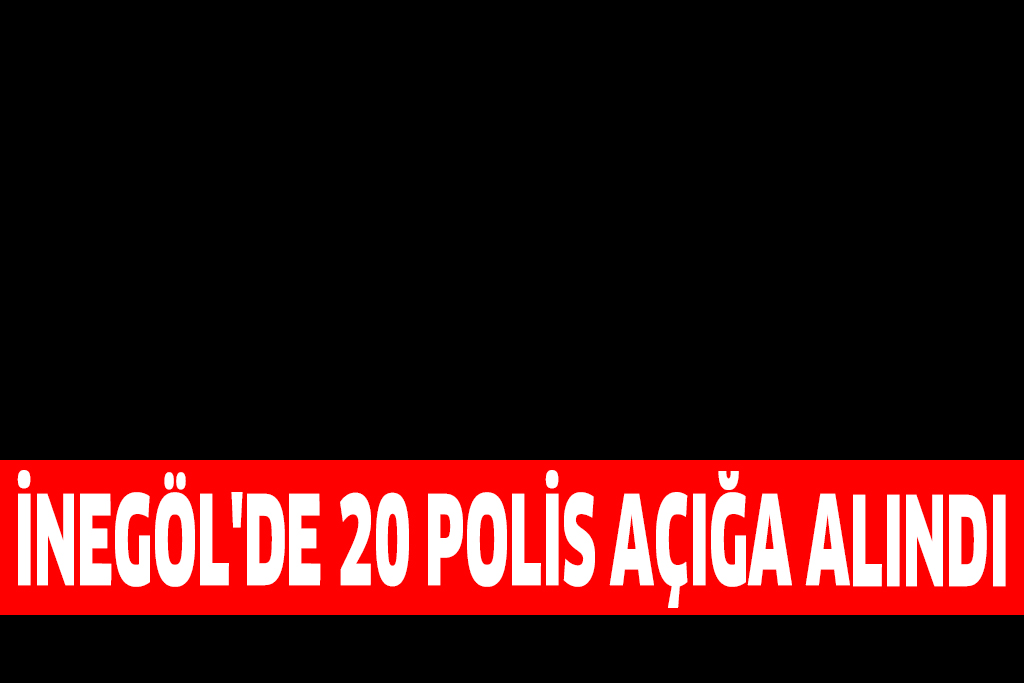 İNEGÖL’DE 20 POLİS AÇIĞA ALINDI