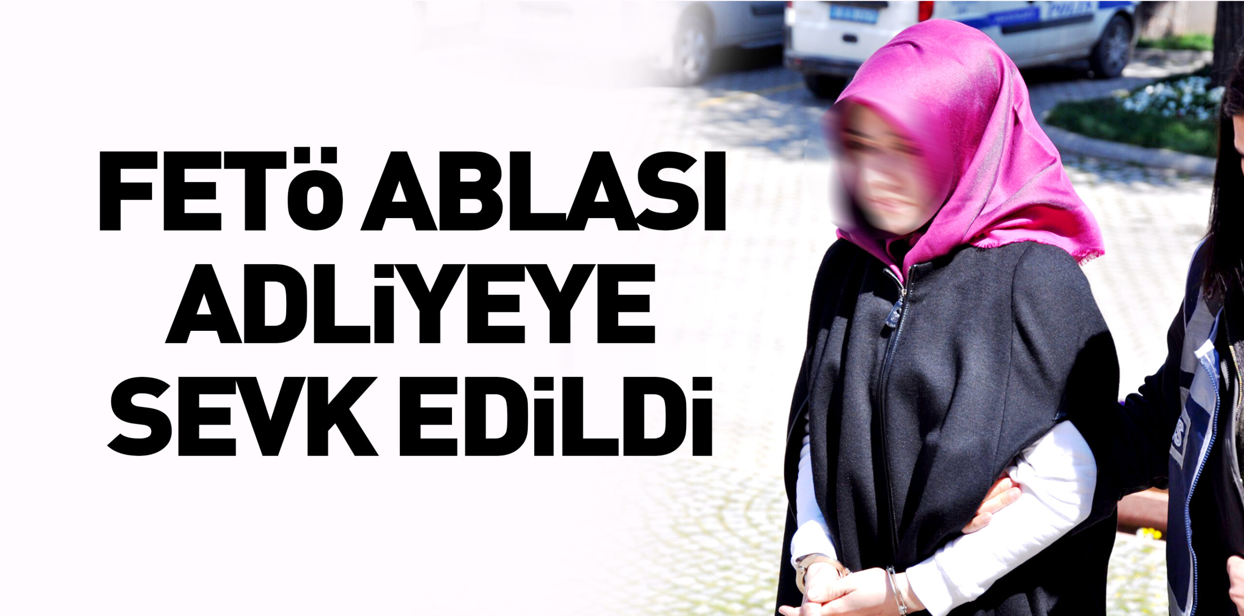 FETÖ ABLASI ADLİYEYE SEVK EDİLDİ