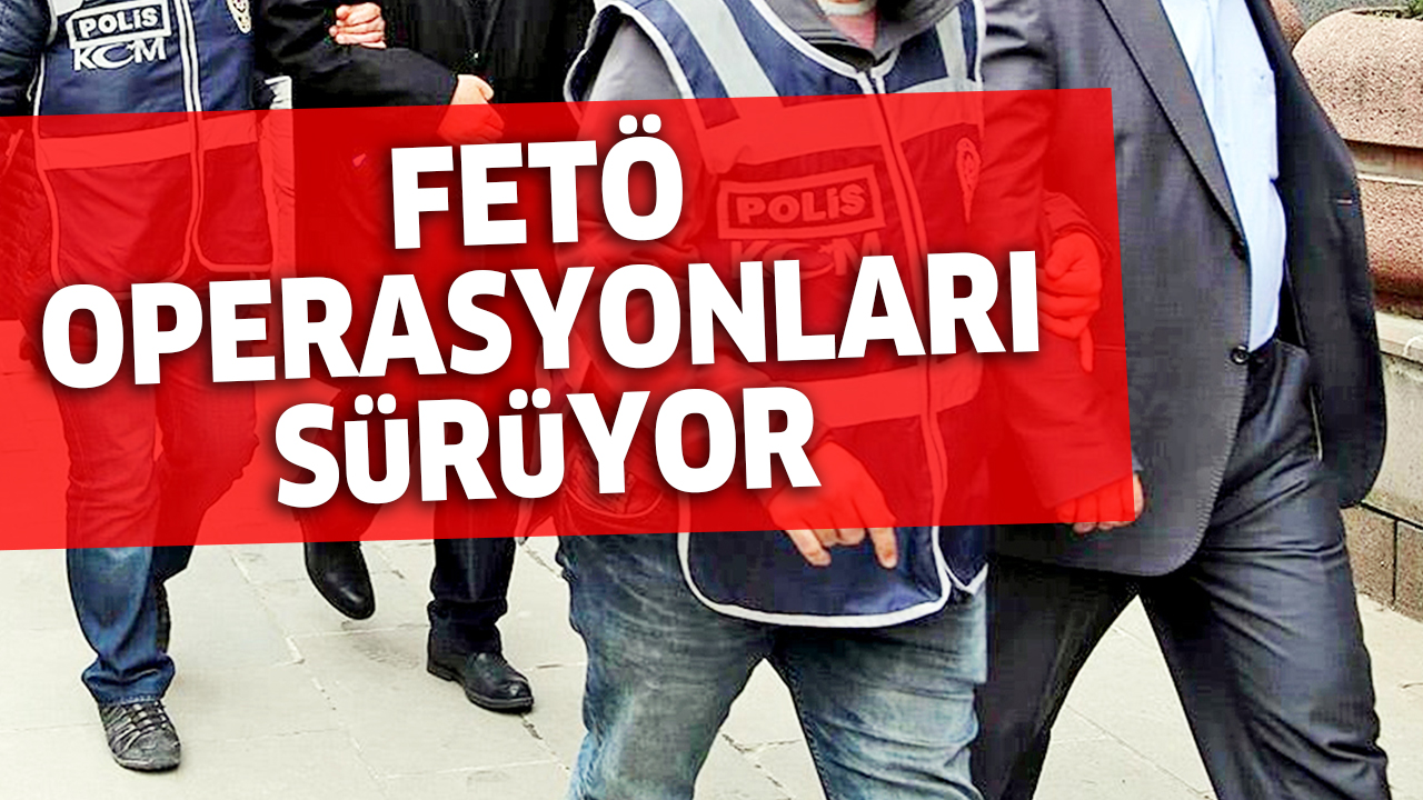 FETÖ OPERASYONLARI DEVAM EDİYOR