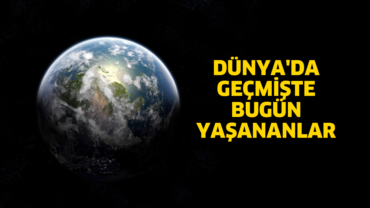 DÜNYA’DA GEÇMİŞTE BUGÜN YAŞANANLAR
