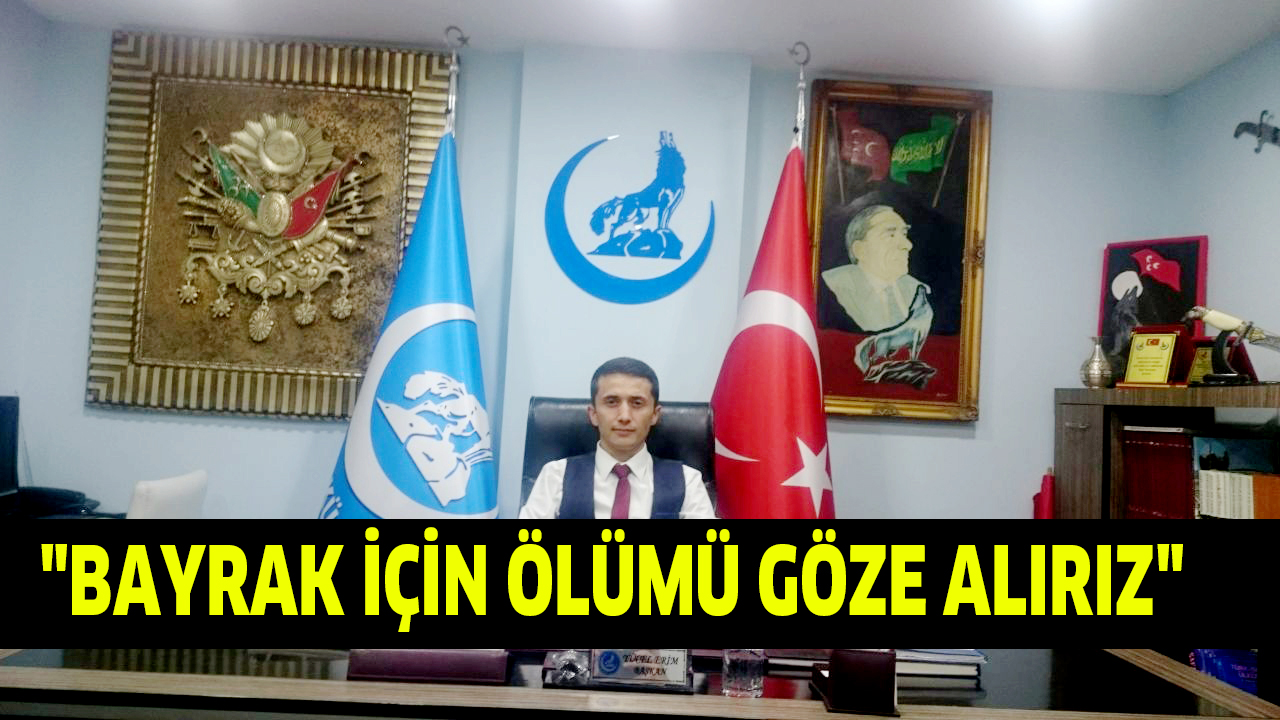 “BAYRAK İÇİN ÖLÜMÜ GÖZE ALIRIZ”