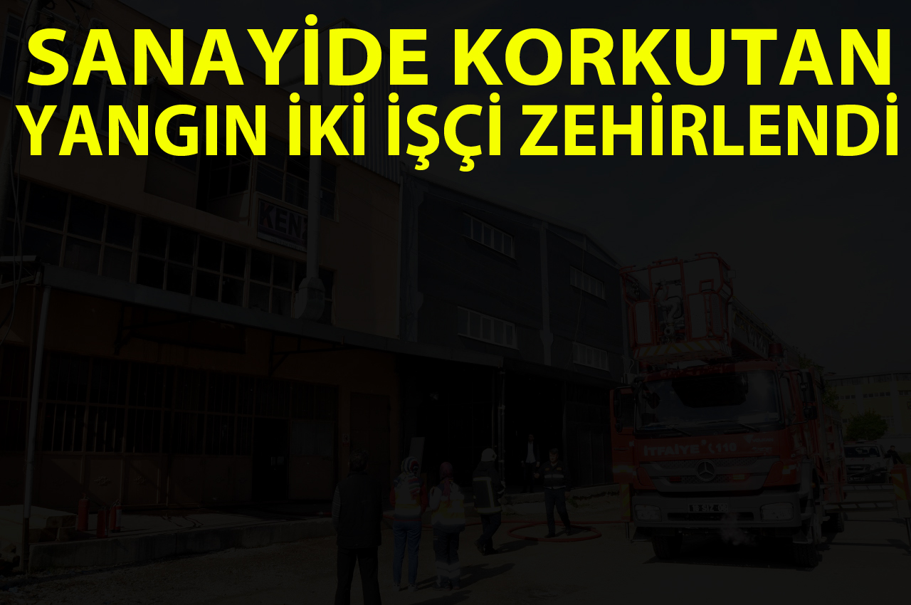SANAYİDE KORKUTAN YANGIN İKİ İŞÇİ ZEHİRLENDİ
