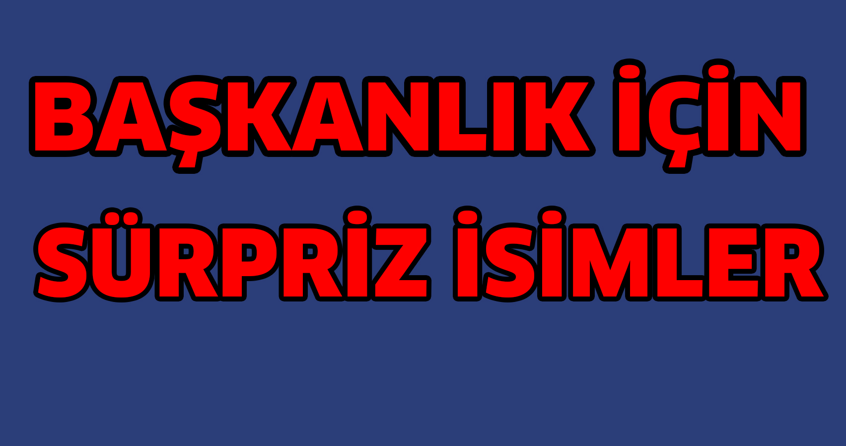BAŞKANLIK İÇİN SÜRPRİZ İSİMLER