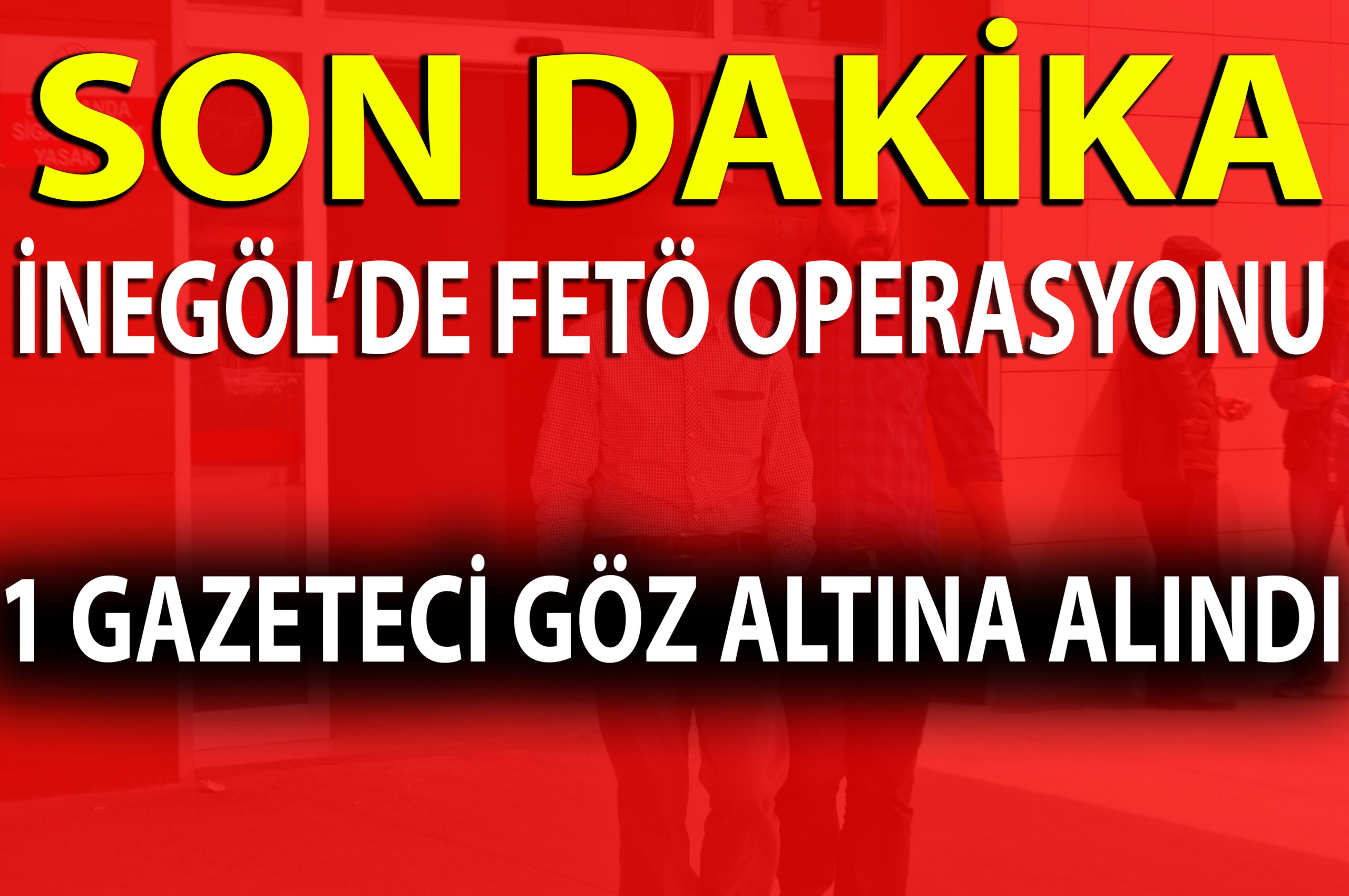 İNEGÖL’DE FETÖ OPERAYSONU.. 1 GAZETECİ GÖZ ALTINA ALINDI