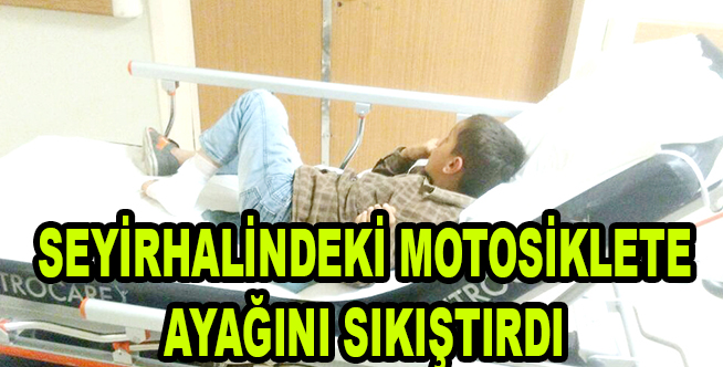 SEYİRHALİNDEKİ MOTOSİKLETE AYAĞINI SIKIŞTIRDI