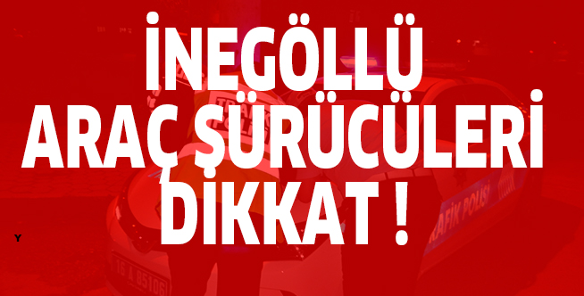 İNEGÖLLÜ ARAÇ SÜRÜCÜLERİ DİKKAT !