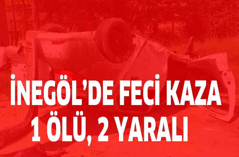 İNEGÖL’DE FECİ KAZA ; 1 ÖLÜ 2 YARALI