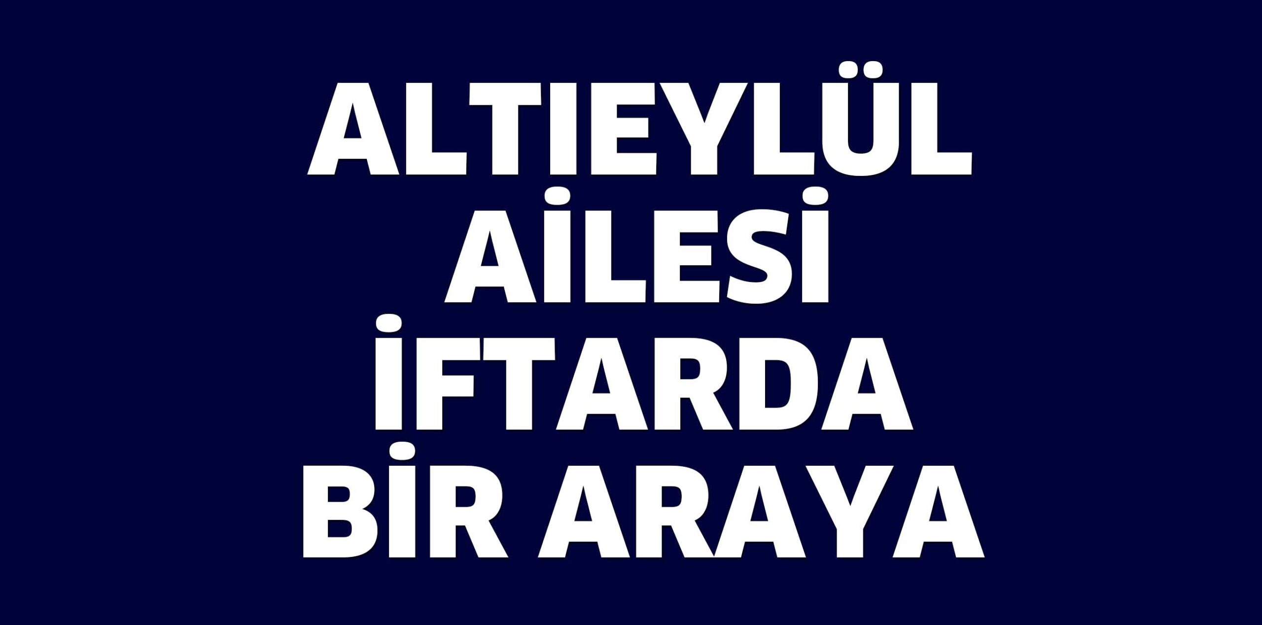 ALTIEYLÜL AİLESİ  İFTARDA BİR ARAYA GELDİ