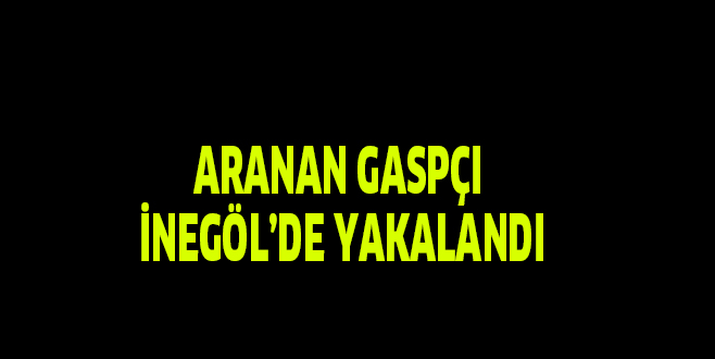 ARANAN GASPÇI  İNEGÖL’DE YAKALANDI