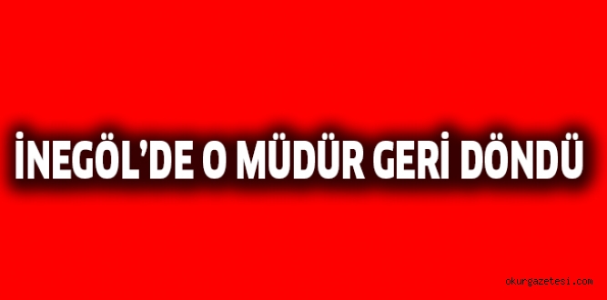 İNEGÖL’DE O MÜDÜR GERİ DÖNDÜ