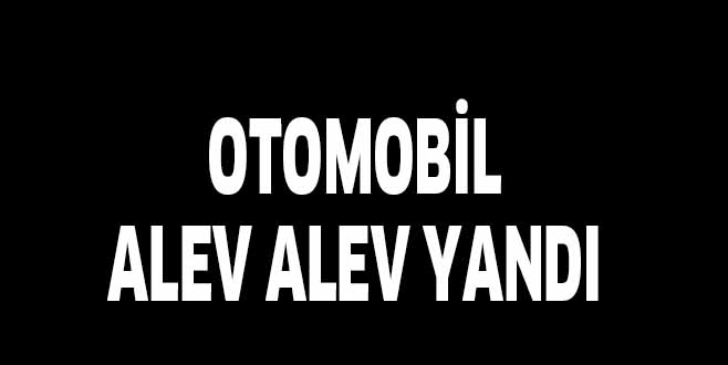 OTOMOBİL ALEV ALEV YANDI