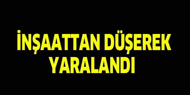 İNŞAATTAN DÜŞEREK YARALANDI