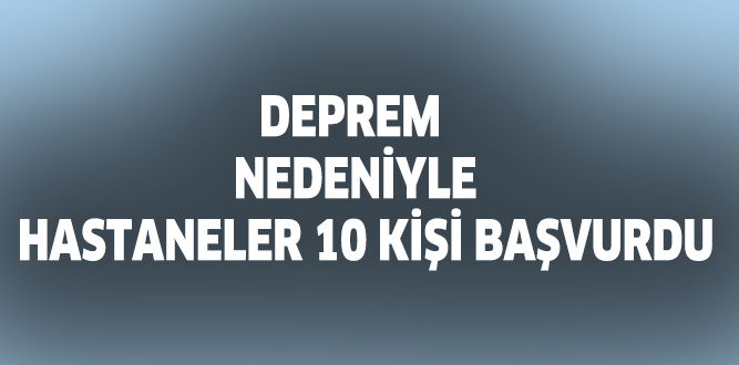 DEPREM NEDENİYLE 10 KİŞİ HASTANELERE BAŞVURDU