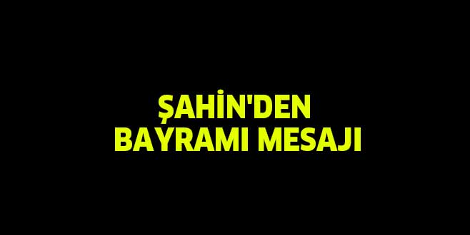 ŞAHİN’DEN BAYRAMI MESAJI