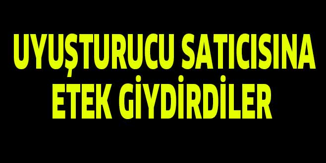 UYUŞTURUCU SATICISINA ETEK GİYDİRDİLER