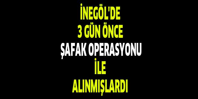 İNEGÖL’DE 3 GÜN ÖNCE  ŞAFAK OPERASYONU İLE ALINMIŞLARDI