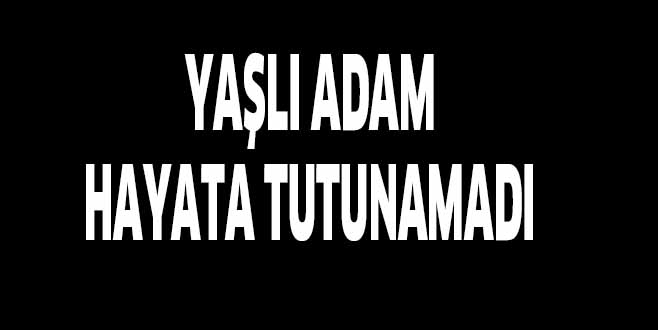 YAŞLI ADAM  HAYATA TUTUNAMADI