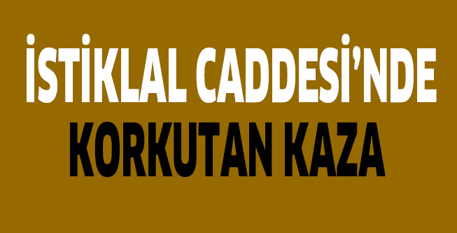 İSTİKLAL CADDESİ’NDE KORKUTAN KAZA